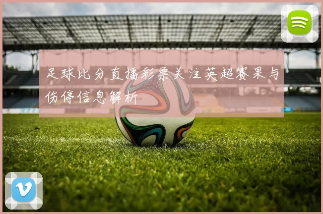 足球比分直播彩票关注英超赛果与伤停信息解析