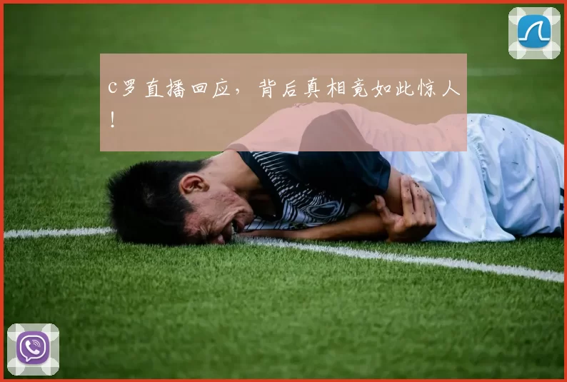 c罗直播回应，背后真相竟如此惊人！