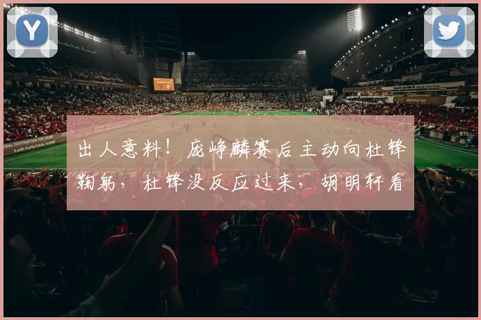 出人意料！庞峥麟赛后主动向杜锋鞠躬，杜锋没反应过来，胡明轩看呆了