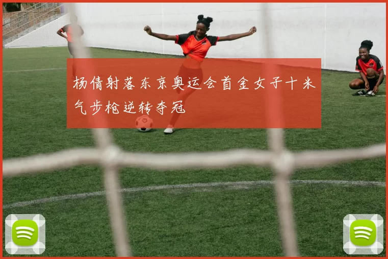 杨倩射落东京奥运会首金女子十米气步枪逆转夺冠