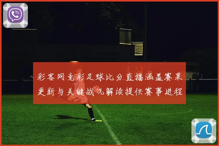 彩客网竞彩足球比分直播涵盖赛果更新与关键战况解读提供赛事进程参考
