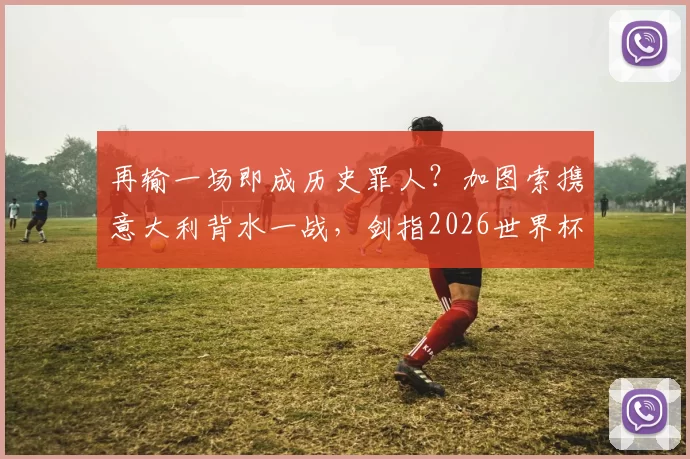 再输一场即成历史罪人？加图索携意大利背水一战，剑指2026世界杯