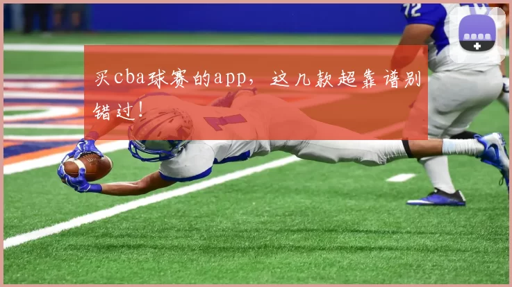 买cba球赛的app，这几款超靠谱别错过！