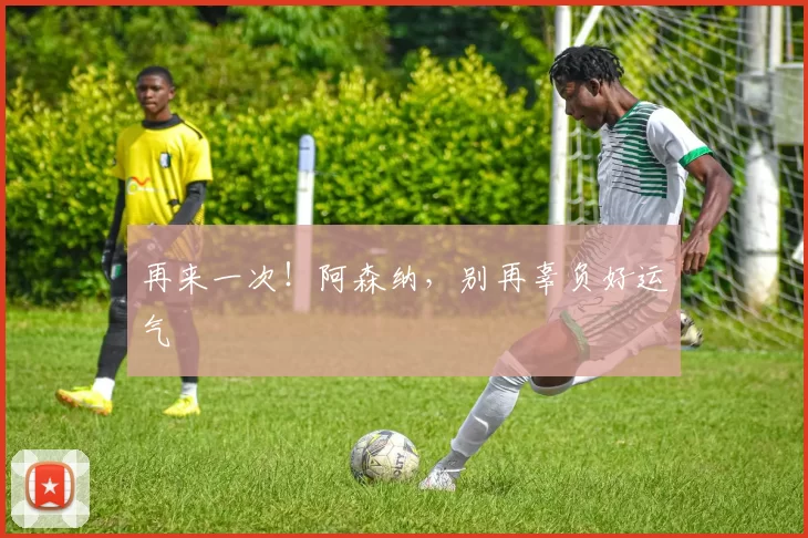 再来一次！阿森纳，别再辜负好运气