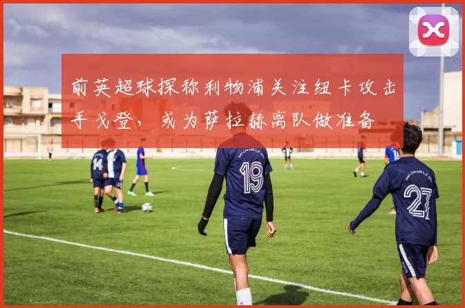 前英超球探称利物浦关注纽卡攻击手戈登，或为萨拉赫离队做准备