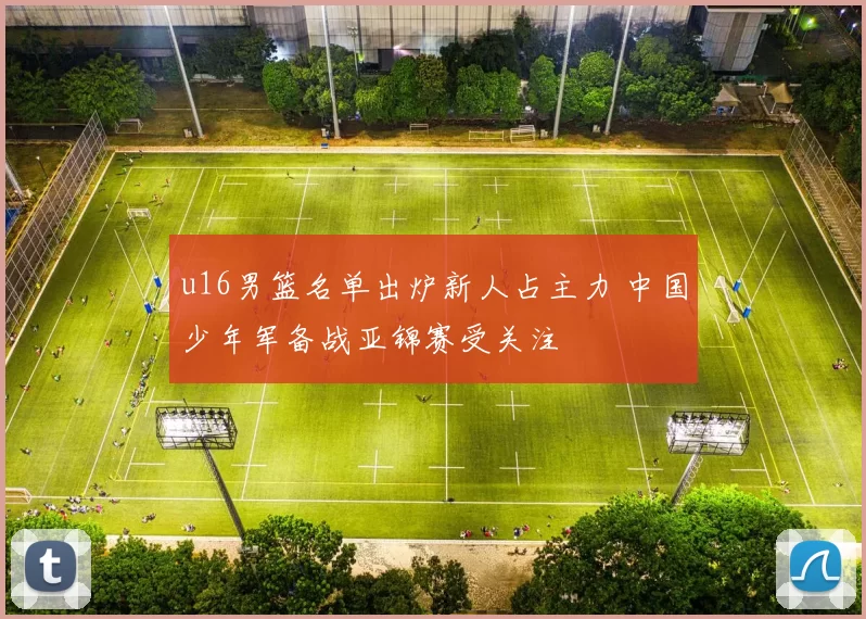 u16男篮名单出炉新人占主力 中国少年军备战亚锦赛受关注