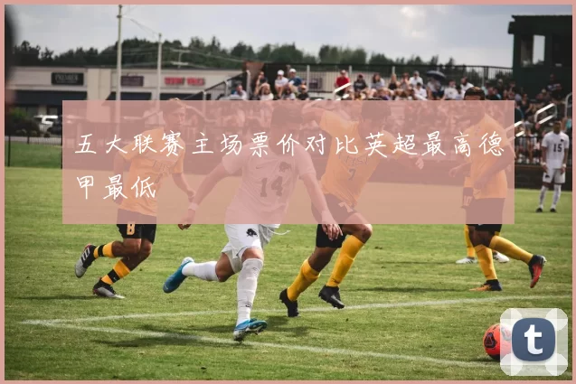五大联赛主场票价对比英超最高德甲最低