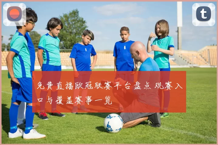 免费直播欧冠联赛平台盘点 观赛入口与覆盖赛事一览