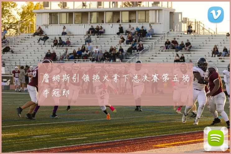 詹姆斯引领热火拿下总决赛第五场夺冠即