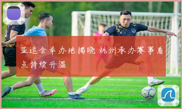 亚运会举办地揭晓 杭州承办赛事看点持续升温