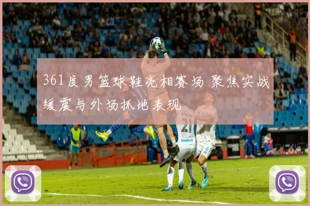 361度男篮球鞋亮相赛场 聚焦实战缓震与外场抓地表现