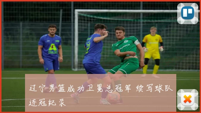 辽宁男篮成功卫冕总冠军 续写球队连冠纪录