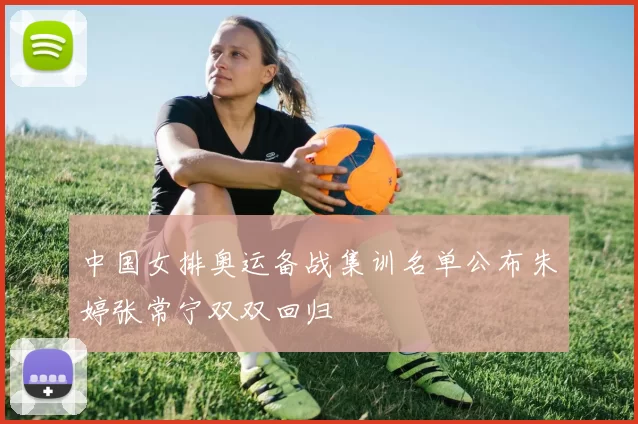 中国女排奥运备战集训名单公布朱婷张常宁双双回归