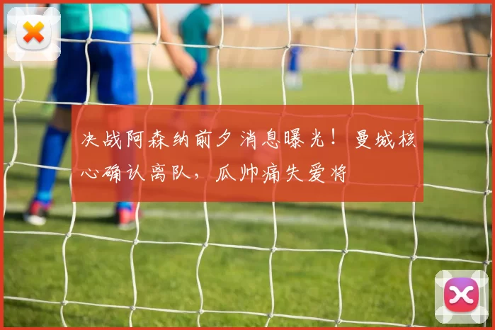 决战阿森纳前夕消息曝光！曼城核心确认离队，瓜帅痛失爱将