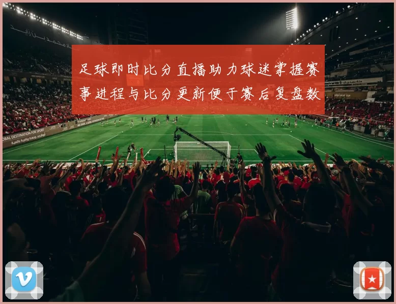 足球即时比分直播助力球迷掌握赛事进程与比分更新便于赛后复盘数据查找