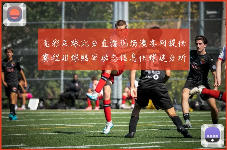 竞彩足球比分直播现场澳客网提供赛程进球赔率动态信息供球迷分析