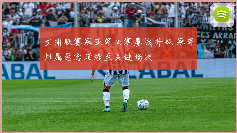 女排联赛冠亚军决赛鏖战升级 冠军归属悬念延续至关键场次