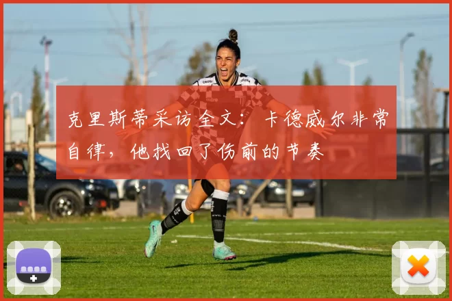 克里斯蒂采访全文：卡德威尔非常自律，他找回了伤前的节奏