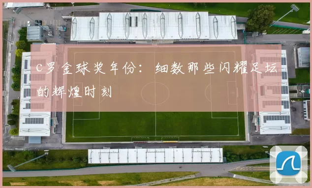 c罗金球奖年份：细数那些闪耀足坛的辉煌时刻