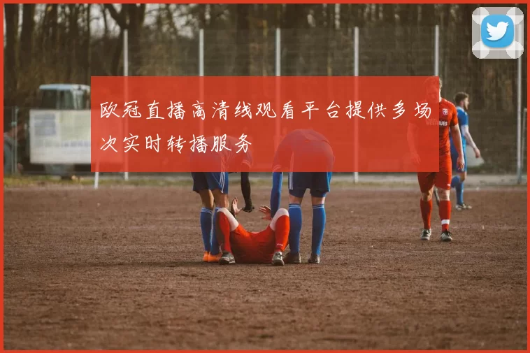 欧冠直播高清线观看平台提供多场次实时转播服务