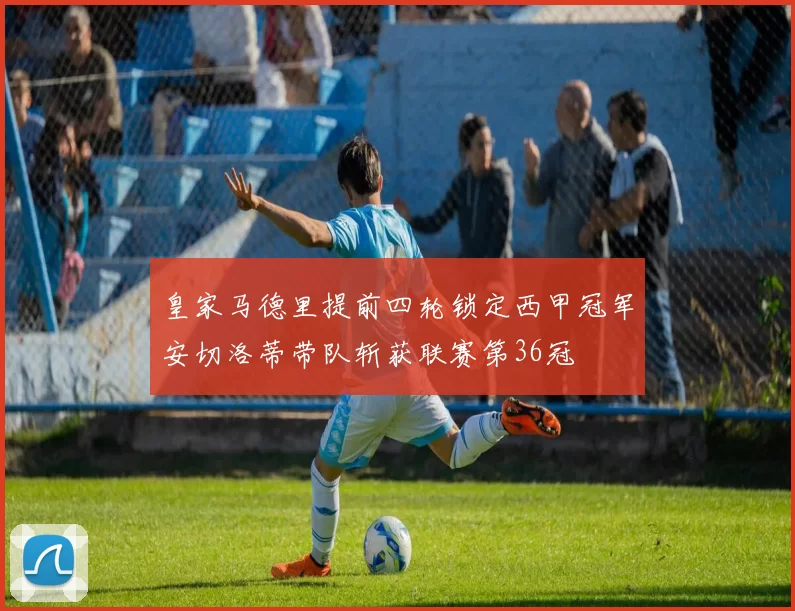 皇家马德里提前四轮锁定西甲冠军安切洛蒂带队斩获联赛第36冠