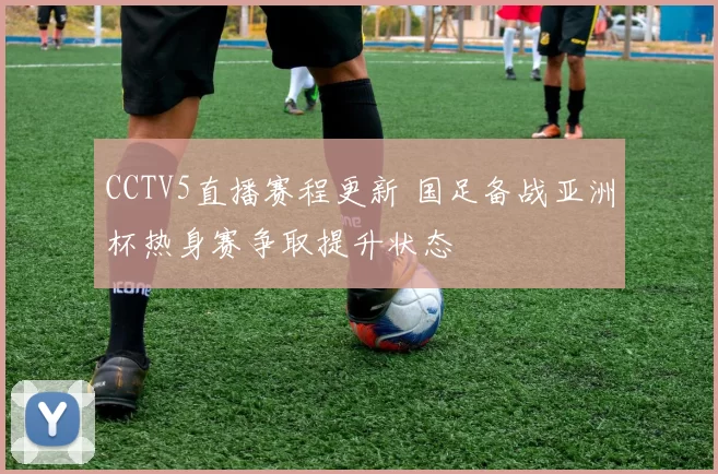 CCTV5直播赛程更新 国足备战亚洲杯热身赛争取提升状态