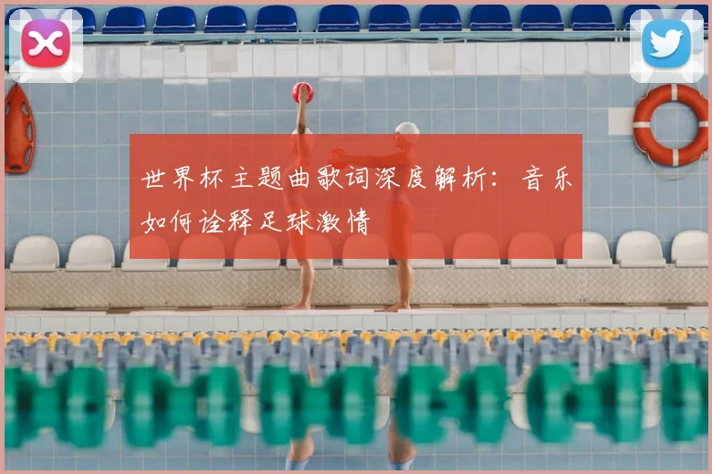 世界杯主题曲歌词深度解析:音乐如何诠释足球激情