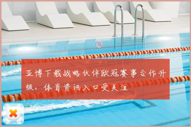 亚博下载战略伙伴欧冠赛事合作升级,体育资讯入口受关注