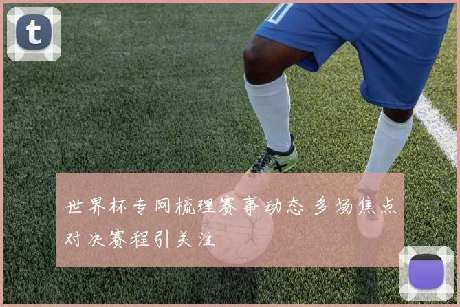 世界杯专网梳理赛事动态 多场焦点对决赛程引关注