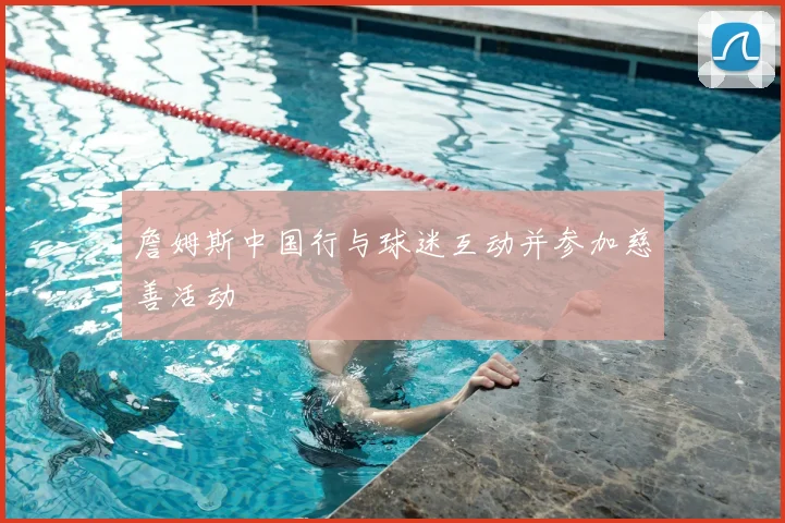 詹姆斯中国行与球迷互动并参加慈善活动