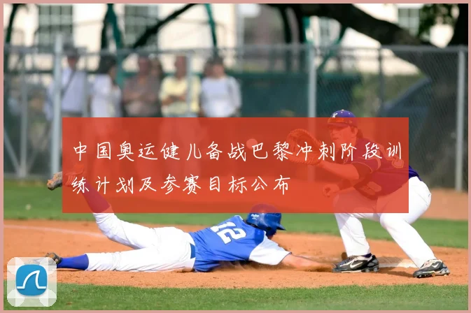 中国奥运健儿备战巴黎冲刺阶段训练计划及参赛目标公布