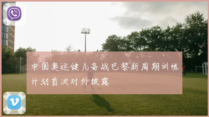 中国奥运健儿备战巴黎新周期训练计划首次对外披露