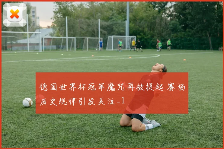 德国世界杯冠军魔咒再被提起 赛场历史规律引发关注_1