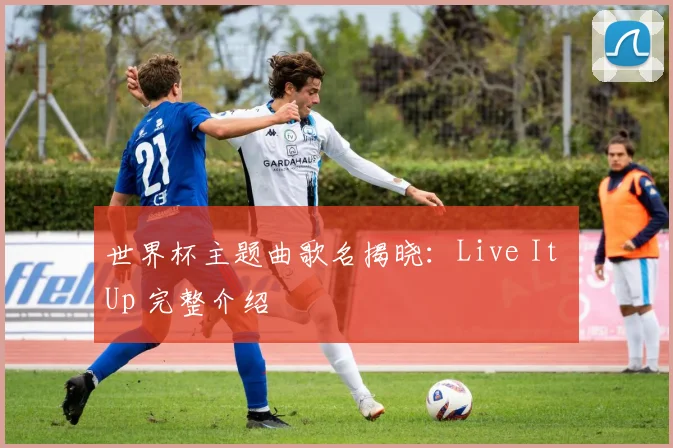 世界杯主题曲歌名揭晓:Live It Up 完整介绍