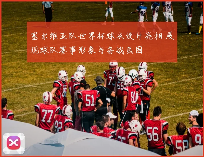 塞尔维亚队世界杯球衣设计亮相 展现球队赛事形象与备战氛围