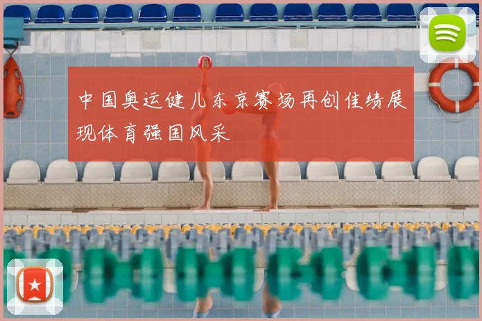 中国奥运健儿东京赛场再创佳绩展现体育强国风采