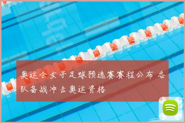 奥运会女子足球预选赛赛程公布 各队备战冲击奥运资格