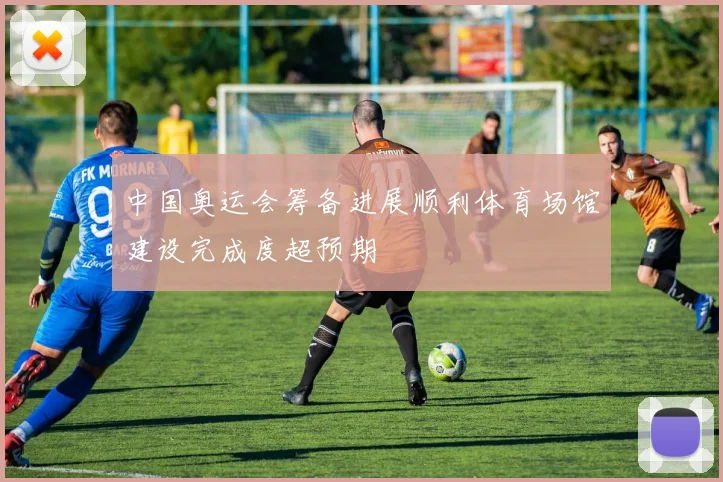 中国奥运会筹备进展顺利体育场馆建设完成度超预期