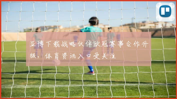 亚博下载战略伙伴欧冠赛事合作升级,体育资讯入口受关注