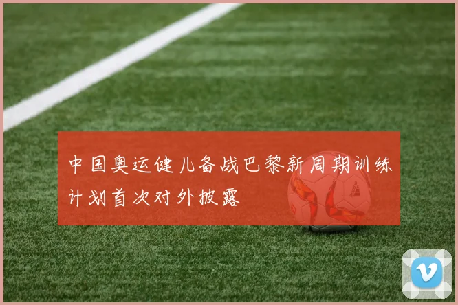 中国奥运健儿备战巴黎新周期训练计划首次对外披露
