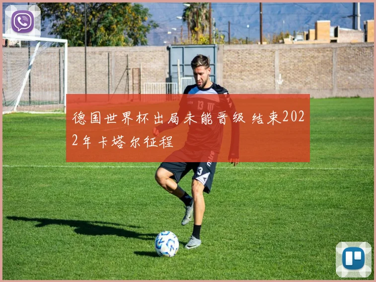 德国世界杯出局未能晋级 结束2022年卡塔尔征程