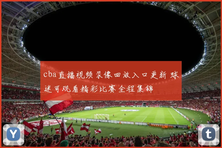 cba直播视频录像回放入口更新 球迷可观看精彩比赛全程集锦